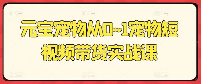 宠物短视频带货实战课程全解析-无双副业