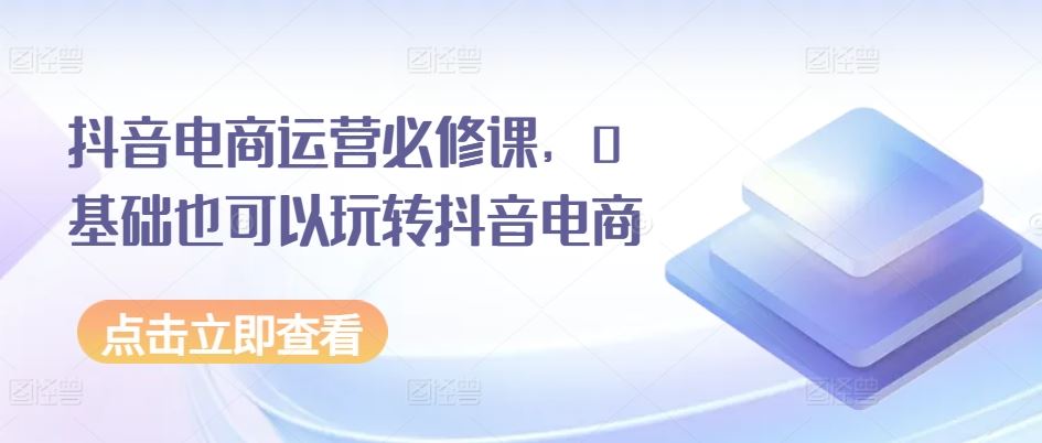 0基础玩转抖音电商运营，轻松掌握直播带货技巧-无双副业