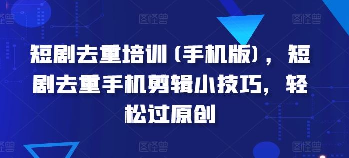 手机短剧剪辑去重技巧，轻松通过原创审核-无双副业