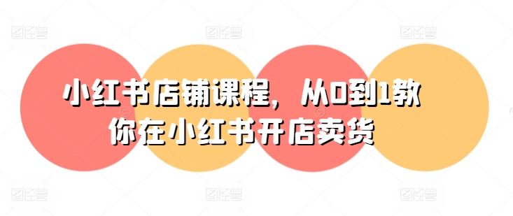 小红书开店卖货全流程教学课程-无双副业