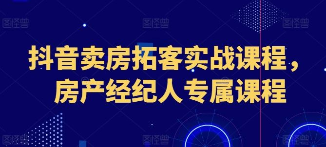 抖音卖房拓客实战指南，房产经纪人必备技能-无双副业