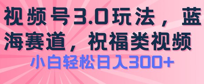 视频号祝福类玩法3.0，简单操作日入300+-无双副业