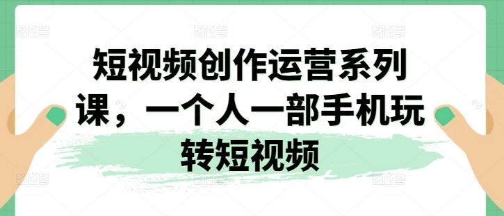 手机短视频创作与运营全攻略，轻松玩转短视频平台-无双副业