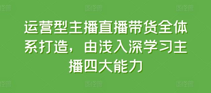 运营型主播直播带货全体系打造与四大能力提升-无双副业