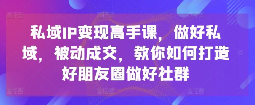 私域IP变现与朋友圈社群运营实战指南-无双副业