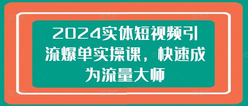 实体短视频引流爆单实操课，快速成为流量大师-无双副业