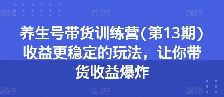 养生号带货训练营：稳定收益与爆炸式增长的玩法-无双副业