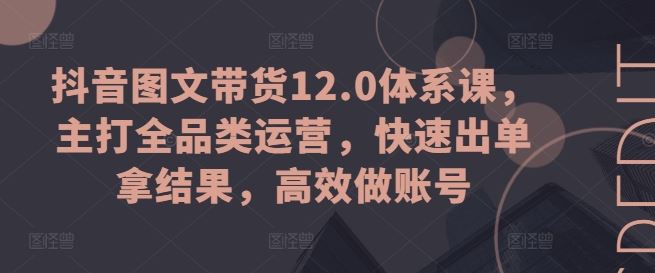 抖音图文带货全品类运营课，快速出单高效做账号-无双副业