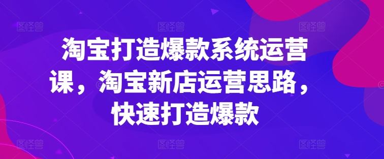 淘宝新店运营与爆款打造系统课程，快速提升店铺盈利-无双副业