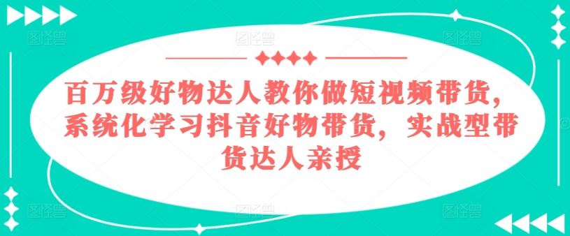 系统化学习抖音短视频带货技巧，实战达人亲授-无双副业