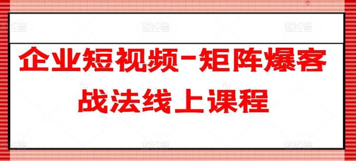 企业短视频矩阵爆客战法线上课程-无双副业