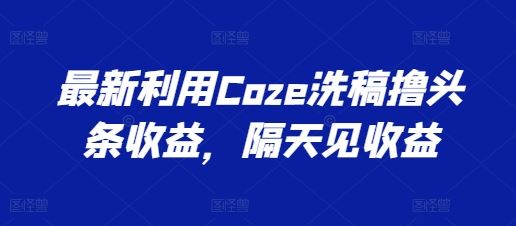 利用Coze洗稿快速获取头条收益的实操指南-无双副业