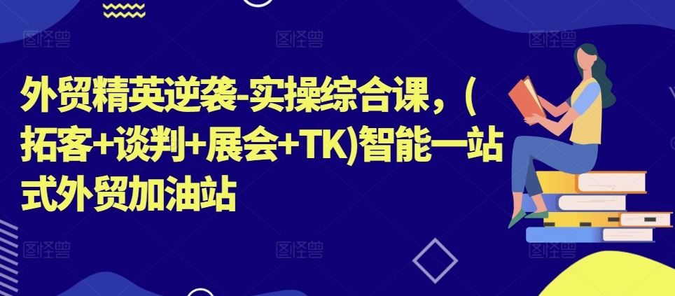 外贸精英逆袭实操综合课：拓客谈判展会TK一站式外贸加油站-无双副业