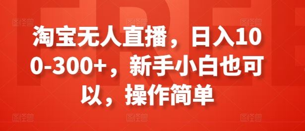 淘宝无人直播轻松日赚100-300元，新手快速上手-无双副业