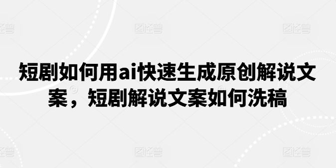 AI快速生成短剧原创解说文案与洗稿技巧-无双副业