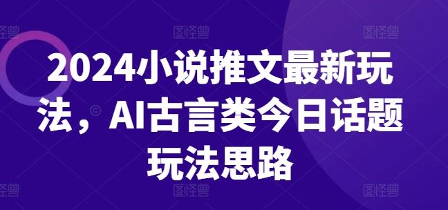 2024年AI古言小说推文创新玩法与思路-无双副业