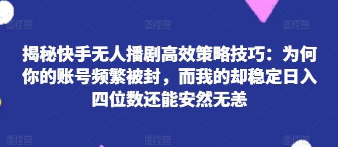 快手无人播剧高效策略技巧揭秘：稳定日入四位数不被封号-无双副业