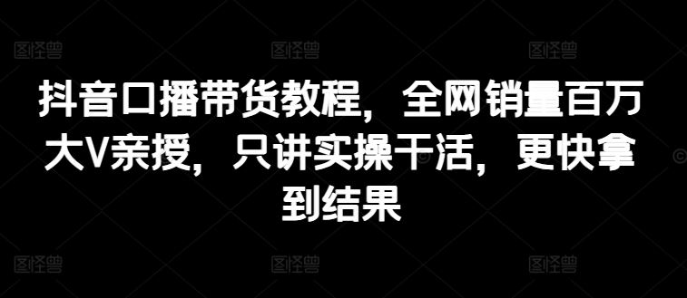 抖音口播带货实操教程，百万销量大V亲授，快速提升带货效果-无双副业