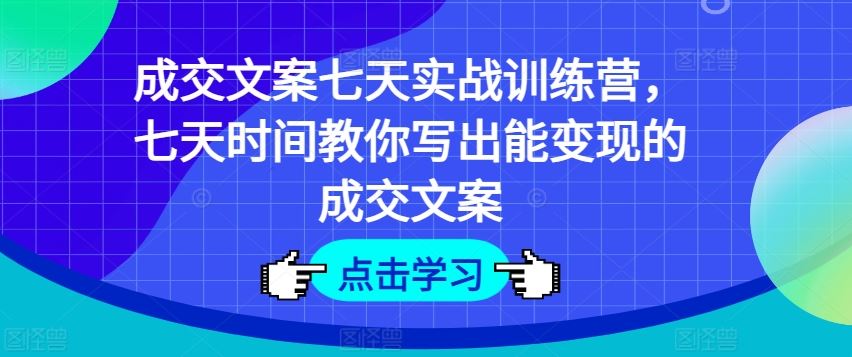 七天实战训练营：掌握变现成交文案技巧-无双副业