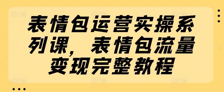 表情包运营与流量变现完整教程-无双副业