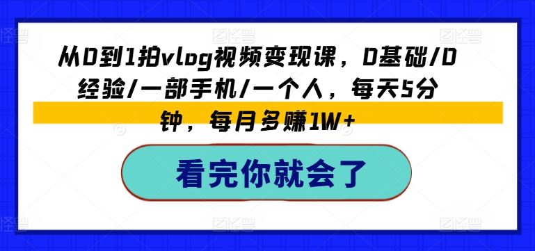 手机拍Vlog视频变现课，0基础轻松月入过万-无双副业
