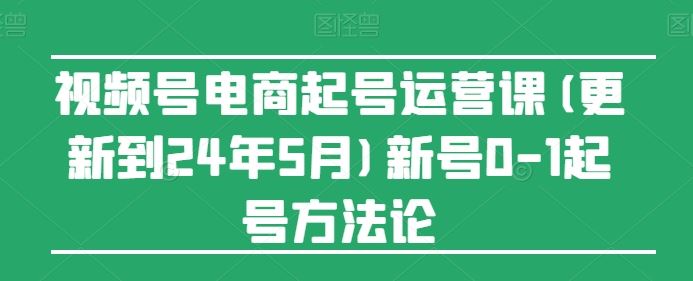视频号电商运营全攻略：从0到1起号方法论-无双副业