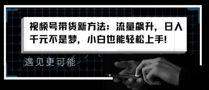 视频号带货新方法：流量飙升，日入千元不是梦-无双副业