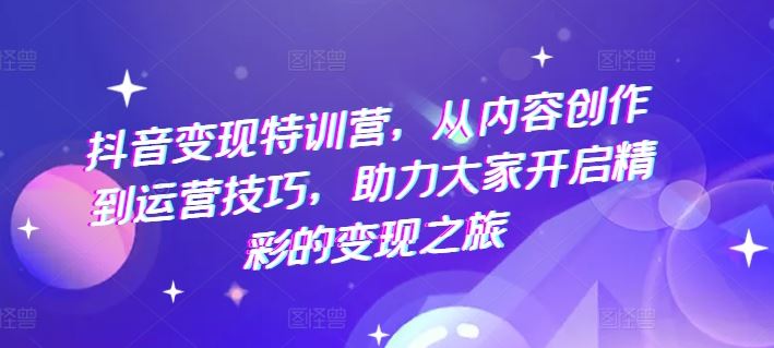 抖音变现特训营：从内容创作到运营技巧全解析-无双副业
