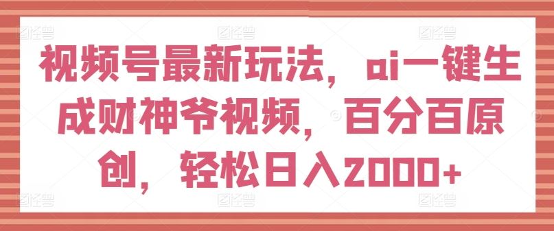 AI生成财神爷视频，视频号原创内容轻松变现-无双副业
