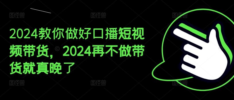 2024年口播短视频带货全攻略，抓住电商新机遇-无双副业