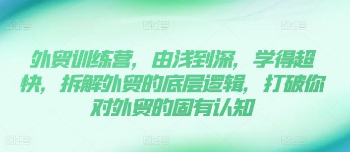 外贸训练营：从入门到精通，掌握外贸底层逻辑-无双副业