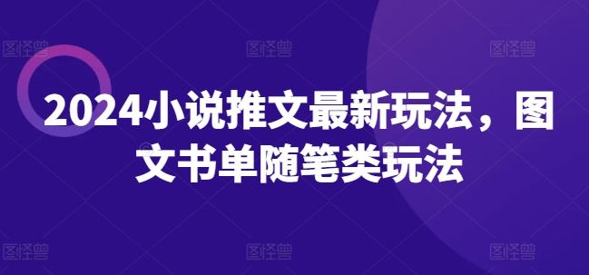 2024小说推文创新玩法与图文书单技巧-无双副业