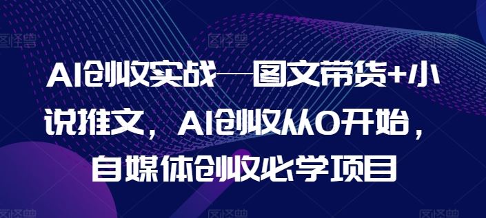 AI图文带货与小说推文实战，自媒体创收从零开始-无双副业