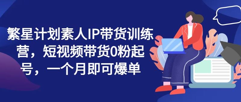 素人IP短视频带货训练营，0粉起号快速爆单-无双副业