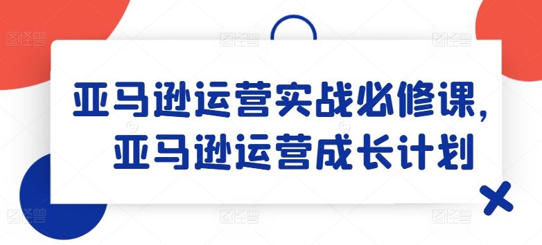 亚马逊运营实战课程与成长计划-无双副业