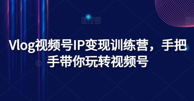 Vlog视频号IP变现训练营，玩转视频号实现变现-无双副业