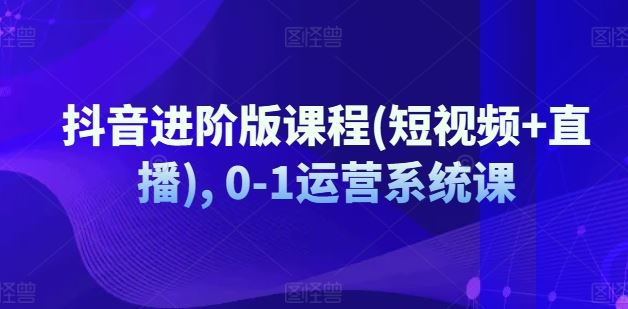 抖音短视频与直播运营全攻略，从0到1系统教学-无双副业