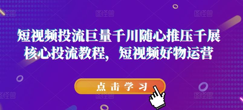 巨量千川随心推短视频投流核心教程与好物运营-无双副业
