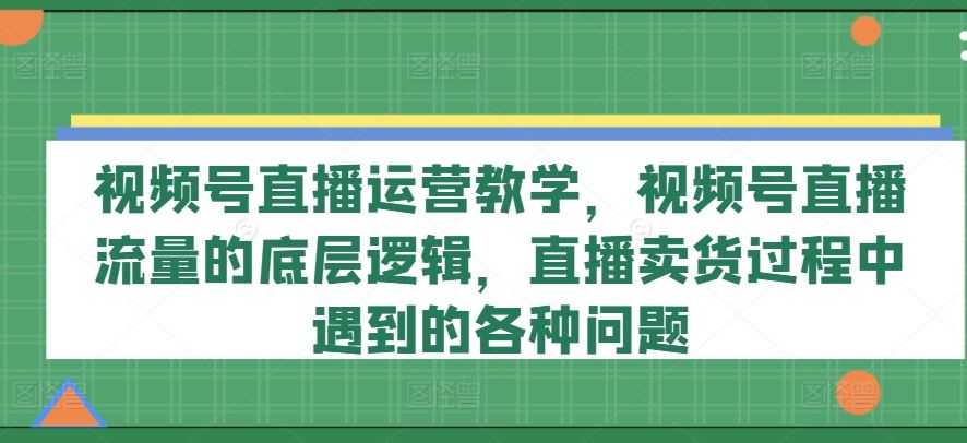 视频号直播运营与流量逻辑全解析-无双副业