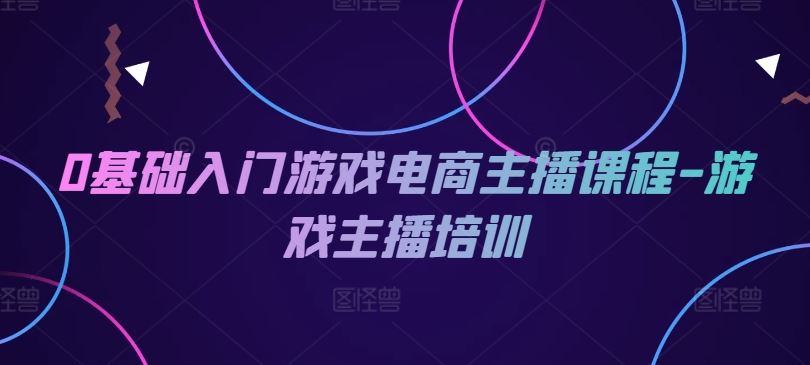 游戏电商主播入门培训课程，从零基础到专业主播-无双副业