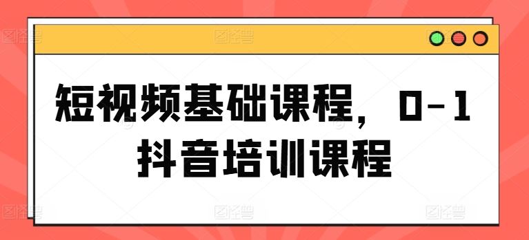 抖音短视频从入门到精通培训课程-无双副业