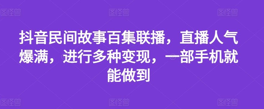 抖音直播故事百集联播，一部手机实现多种变现-无双副业