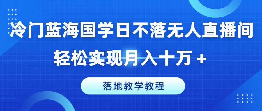 国学无人直播间轻松月入十万+，落地教学教程揭秘-无双副业