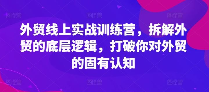 外贸实战训练营：拆解底层逻辑，提升外贸效率-无双副业