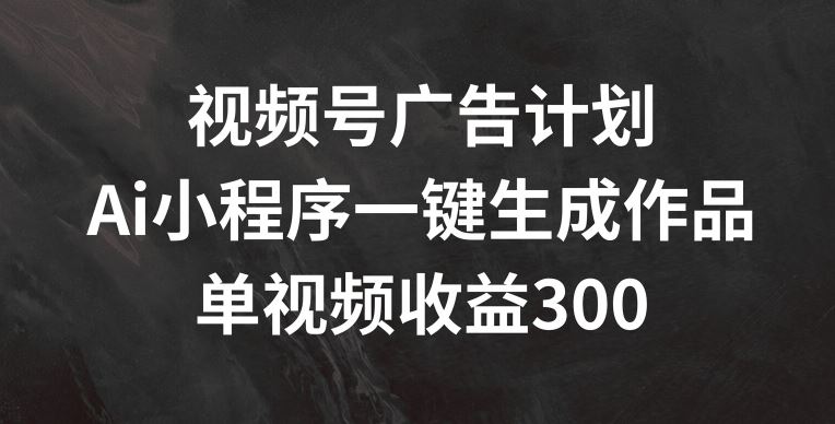 视频号广告计划揭秘：AI小程序助力单视频收益300+-无双副业