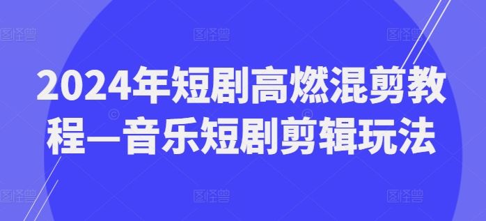 2024年短剧高燃混剪与音乐剪辑技巧-无双副业