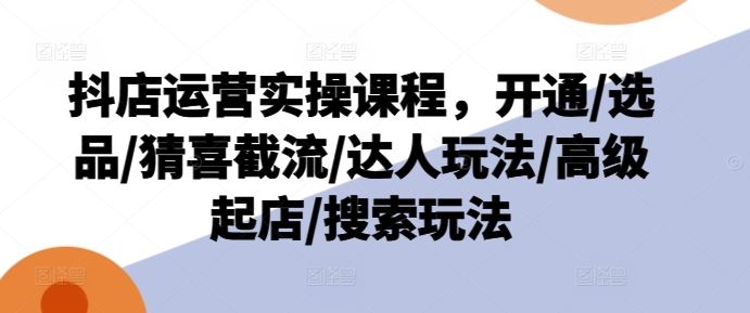 抖店运营全攻略：从开通到高级玩法一站式掌握-无双副业