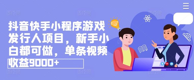 抖音快手小程序游戏发行人项目，新手轻松上手，单条视频收益超9000-无双副业