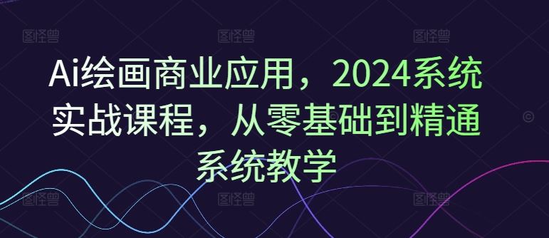 2024年AI绘画商业应用实战课程，从零基础到精通-无双副业