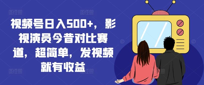 视频号影视演员今昔对比，轻松日入500+的收益秘诀-无双副业